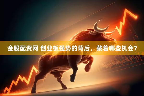 金股配资网 创业板强势的背后，藏着哪些机会？