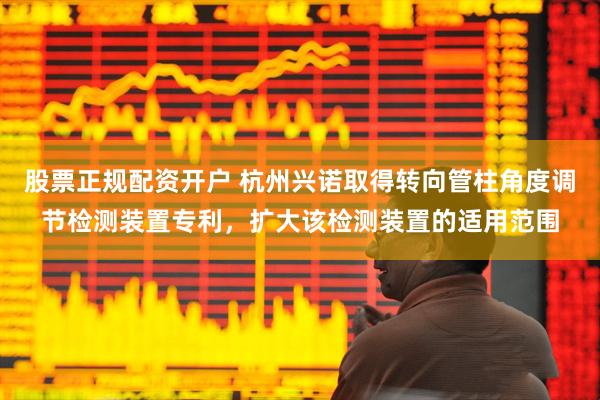 股票正规配资开户 杭州兴诺取得转向管柱角度调节检测装置专利，扩大该检测装置的适用范围