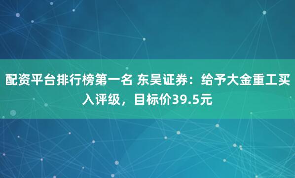 配资平台排行榜第一名 东吴证券：给予大金重工买入评级，目标价39.5元