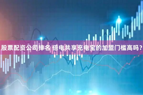 股票配资公司排名 倍电共享充电宝的加盟门槛高吗?