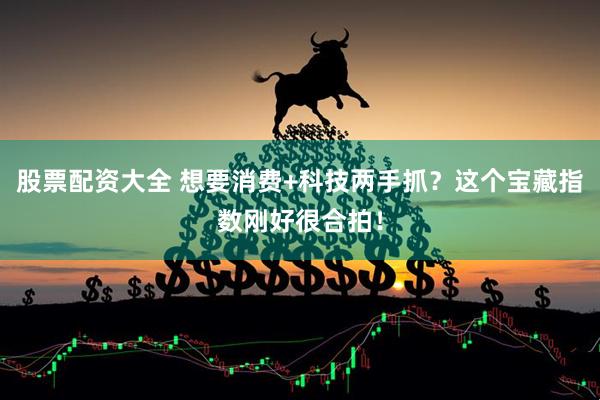 股票配资大全 想要消费+科技两手抓？这个宝藏指数刚好很合拍！