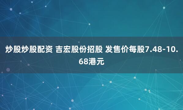 炒股炒股配资 吉宏股份招股 发售价每股7.48-10.68港元