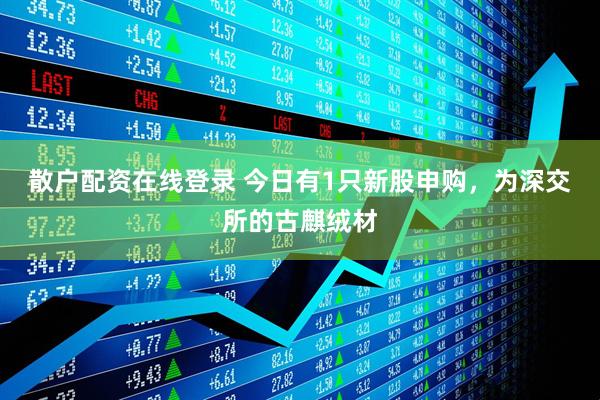 散户配资在线登录 今日有1只新股申购，为深交所的古麒绒材