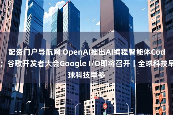 配资门户导航网 OpenAI推出AI编程智能体Codex；谷歌开发者大会Google I/O即将召开丨全球科技早参