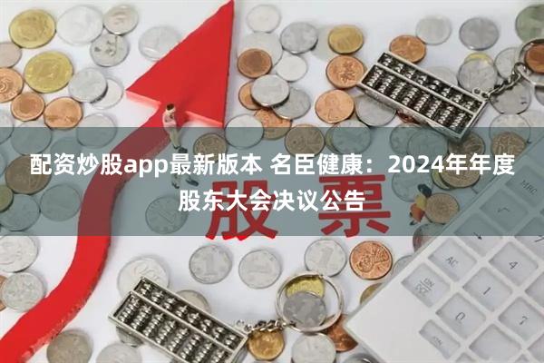 配资炒股app最新版本 名臣健康：2024年年度股东大会决议公告
