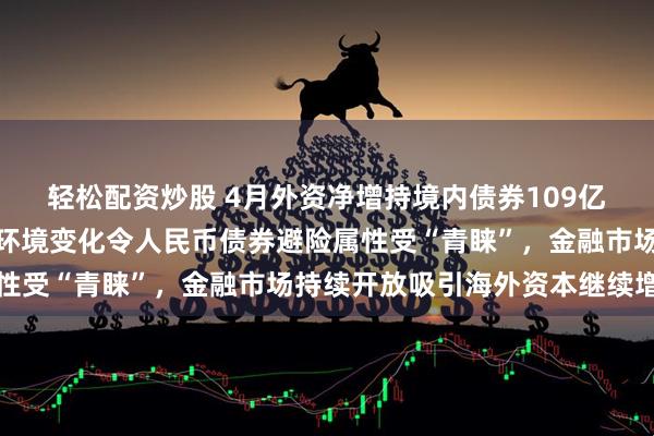 轻松配资炒股 4月外资净增持境内债券109亿美元！业界：全球贸易环境变化令人民币债券避险属性受“青睐”，金融市场持续开放吸引海外资本继续增持