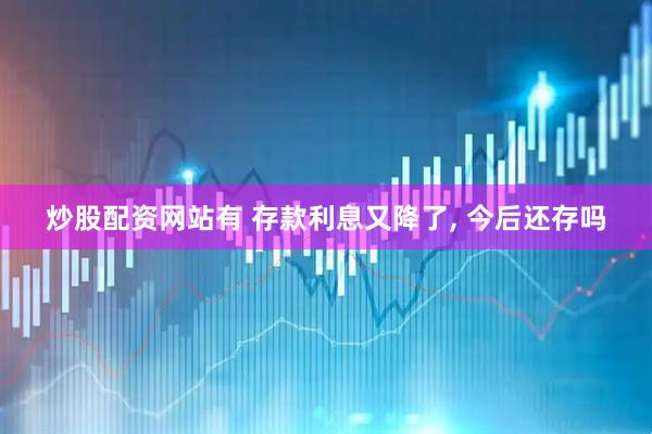 炒股配资网站有 存款利息又降了, 今后还存吗