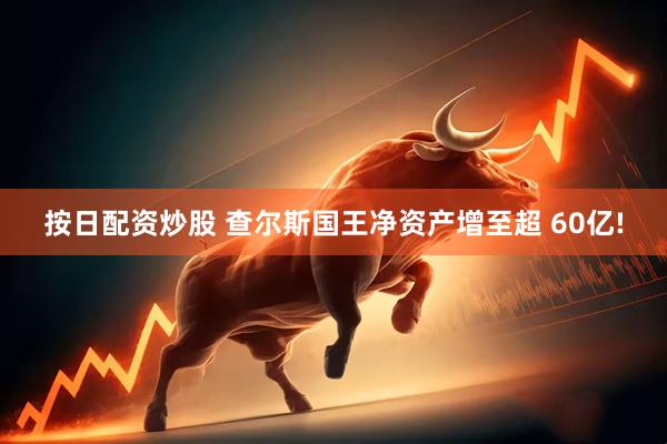 按日配资炒股 查尔斯国王净资产增至超 60亿!