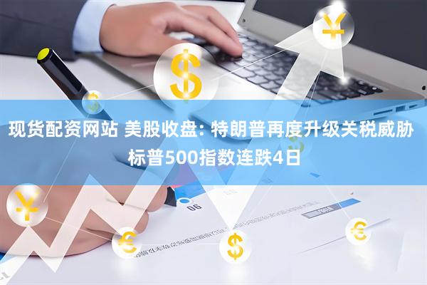 现货配资网站 美股收盘: 特朗普再度升级关税威胁 标普500指数连跌4日