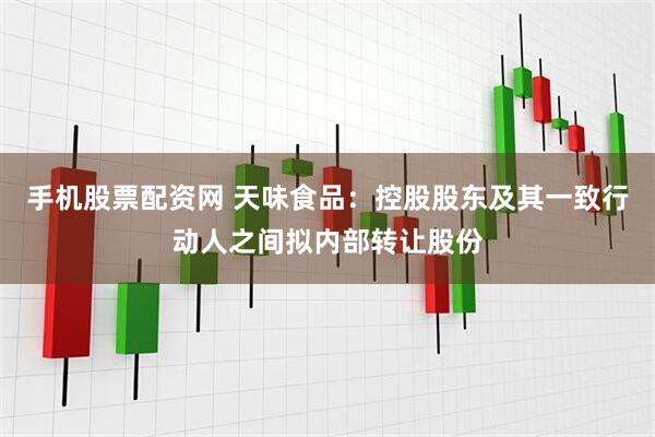 手机股票配资网 天味食品：控股股东及其一致行动人之间拟内部转让股份