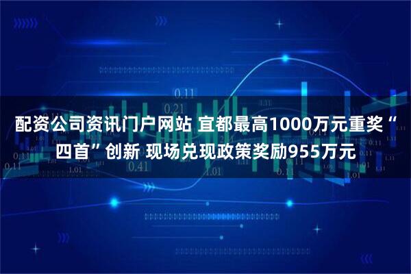 配资公司资讯门户网站 宜都最高1000万元重奖“四首”创新 现场兑现政策奖励955万元
