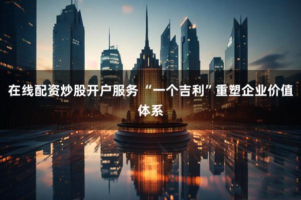 在线配资炒股开户服务 “一个吉利”重塑企业价值体系