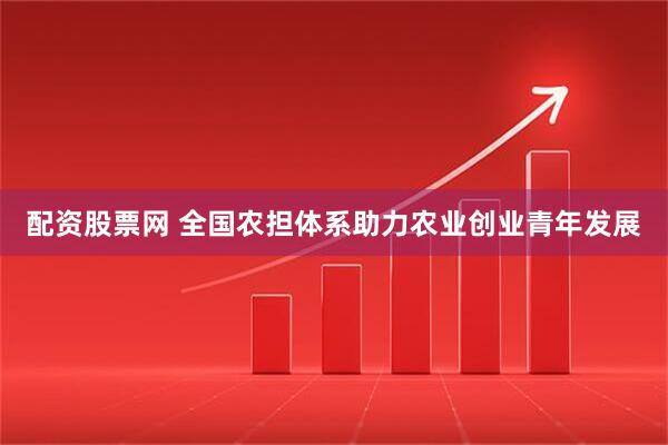 配资股票网 全国农担体系助力农业创业青年发展