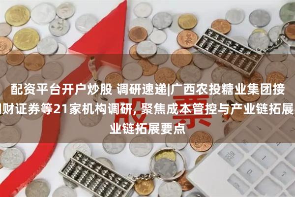 配资平台开户炒股 调研速递|广西农投糖业集团接受湘财证券等21家机构调研, 聚焦成本管控与产业链拓展要点