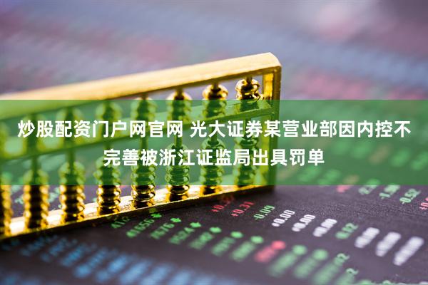 炒股配资门户网官网 光大证券某营业部因内控不完善被浙江证监局出具罚单