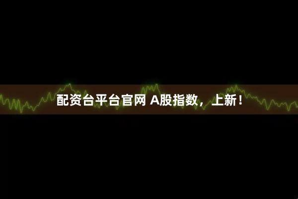 配资台平台官网 A股指数，上新！