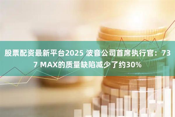 股票配资最新平台2025 波音公司首席执行官：737 MAX的质量缺陷减少了约30%