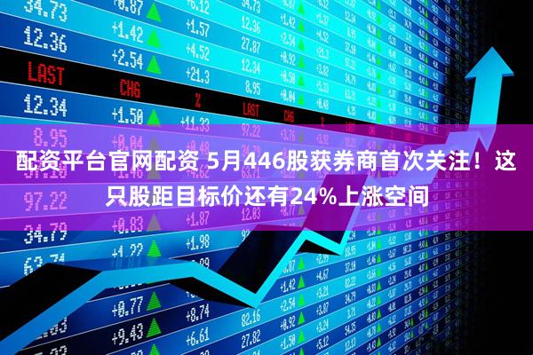 配资平台官网配资 5月446股获券商首次关注！这只股距目标价还有24%上涨空间