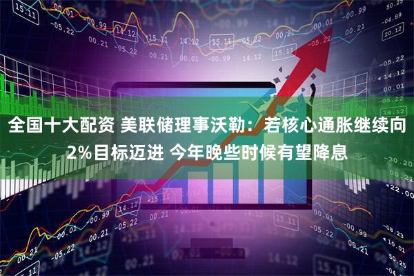 全国十大配资 美联储理事沃勒:若核心通胀继续向2%目标迈进 今年晚些时候有望降息