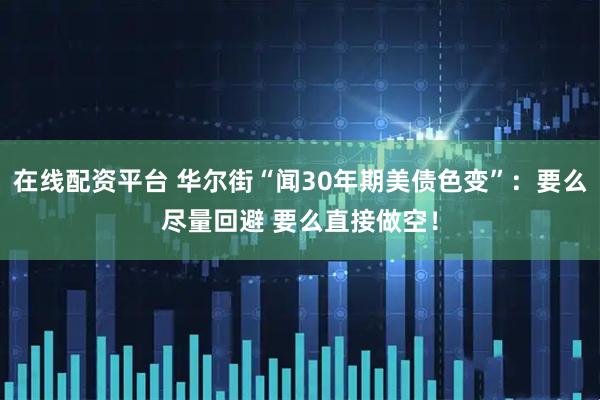 在线配资平台 华尔街“闻30年期美债色变”：要么尽量回避 要么直接做空！