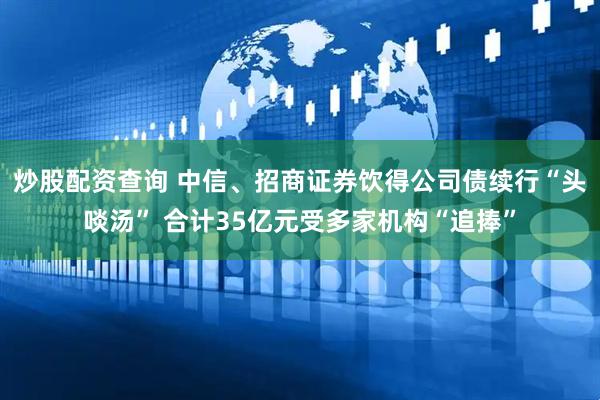 炒股配资查询 中信、招商证券饮得公司债续行“头啖汤” 合计35亿元受多家机构“追捧”