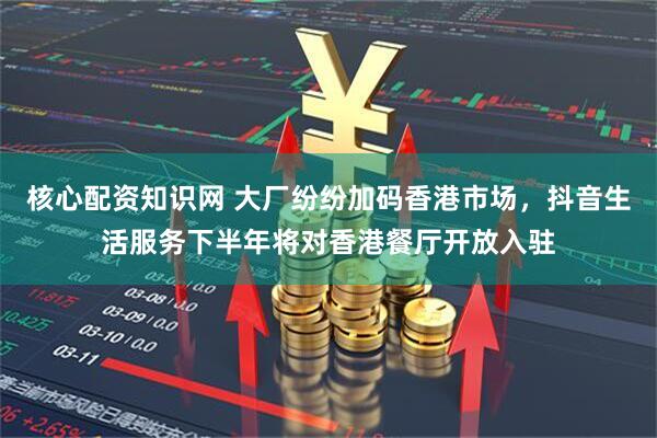 核心配资知识网 大厂纷纷加码香港市场，抖音生活服务下半年将对香港餐厅开放入驻