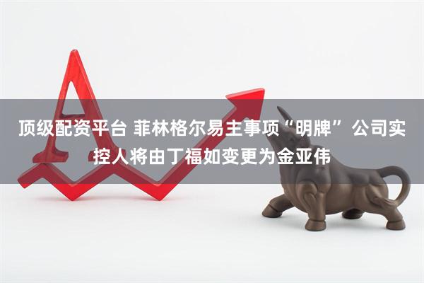 顶级配资平台 菲林格尔易主事项“明牌” 公司实控人将由丁福如变更为金亚伟