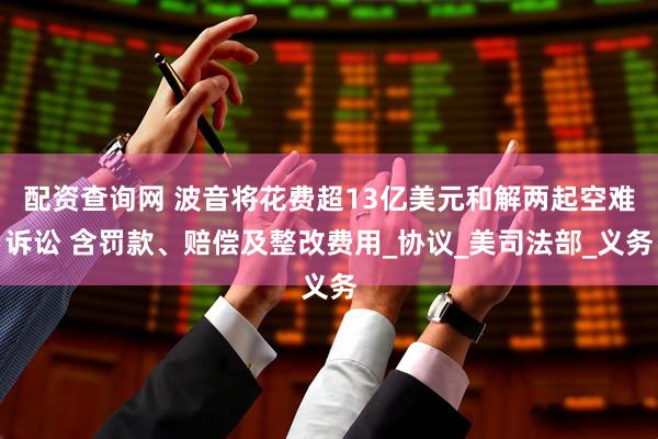 配资查询网 波音将花费超13亿美元和解两起空难诉讼 含罚款、赔偿及整改费用_协议_美司法部_义务