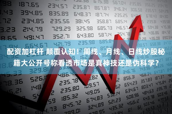 配资加杠杆 颠覆认知！周线、月线、日线炒股秘籍大公开号称看透市场是真神技还是伪科学？