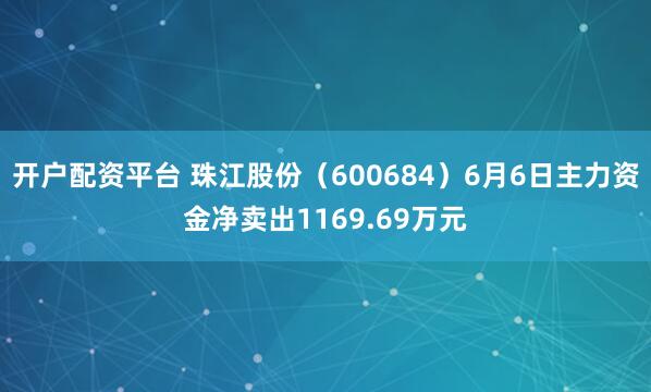 开户配资平台 珠江股份（600684）6月6日主力资金净卖出1169.69万元