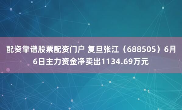 配资靠谱股票配资门户 复旦张江（688505）6月6日主力资金净卖出1134.69万元