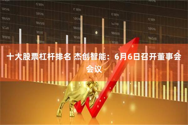 十大股票杠杆排名 杰创智能：6月6日召开董事会会议