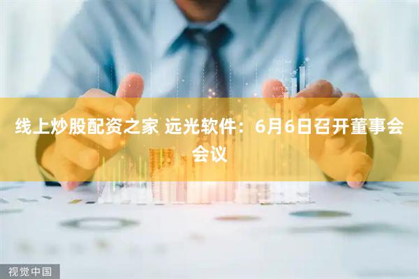 线上炒股配资之家 远光软件：6月6日召开董事会会议