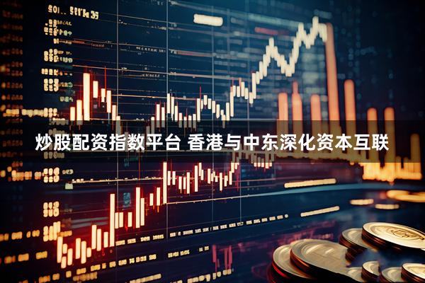炒股配资指数平台 香港与中东深化资本互联