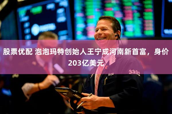 股票优配 泡泡玛特创始人王宁成河南新首富，身价203亿美元