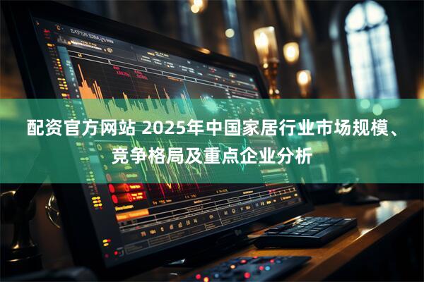 配资官方网站 2025年中国家居行业市场规模、竞争格局及重点企业分析