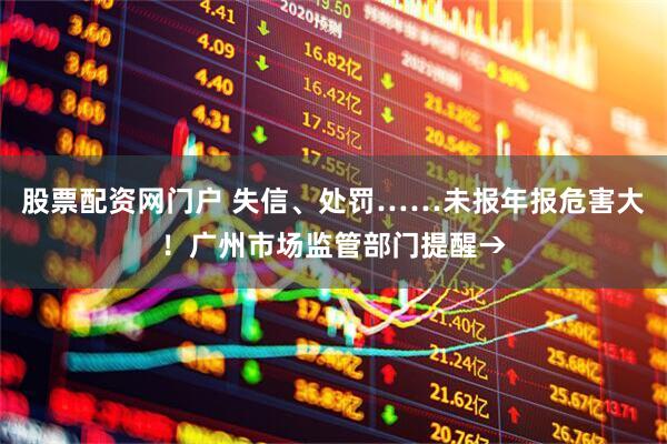 股票配资网门户 失信、处罚……未报年报危害大！广州市场监管部门提醒→