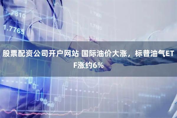 股票配资公司开户网站 国际油价大涨，标普油气ETF涨约6%