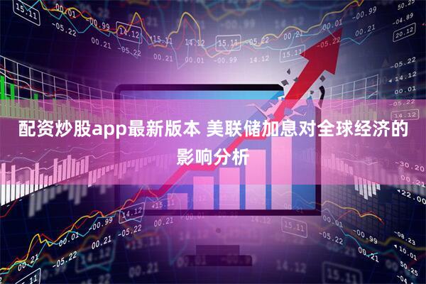 配资炒股app最新版本 美联储加息对全球经济的影响分析
