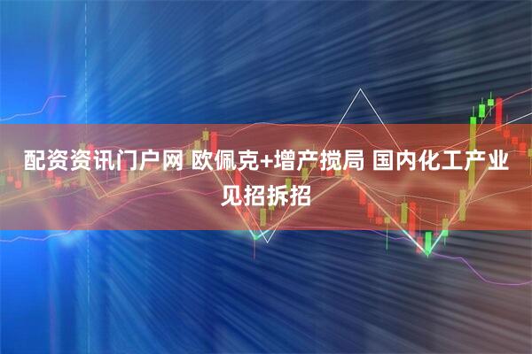 配资资讯门户网 欧佩克+增产搅局 国内化工产业见招拆招