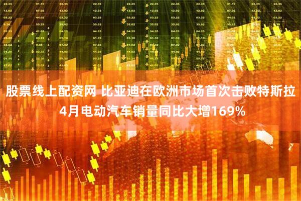 股票线上配资网 比亚迪在欧洲市场首次击败特斯拉 4月电动汽车销量同比大增169%