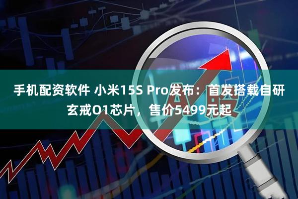 手机配资软件 小米15S Pro发布：首发搭载自研玄戒O1芯片，售价5499元起