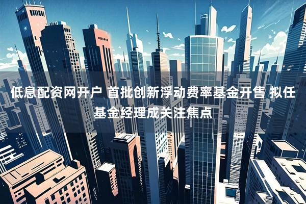 低息配资网开户 首批创新浮动费率基金开售 拟任基金经理成关注焦点