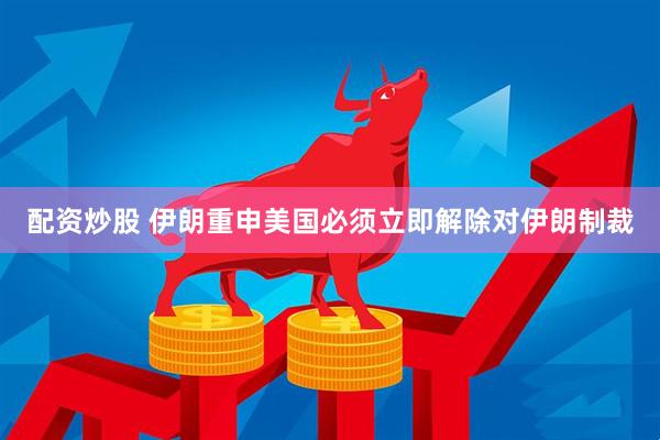 配资炒股 伊朗重申美国必须立即解除对伊朗制裁
