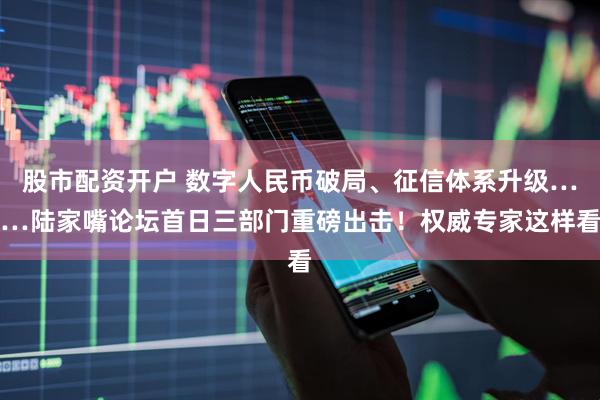 股市配资开户 数字人民币破局、征信体系升级……陆家嘴论坛首日三部门重磅出击！权威专家这样看