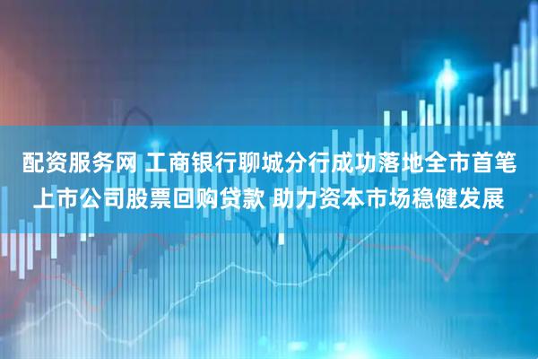 配资服务网 工商银行聊城分行成功落地全市首笔上市公司股票回购贷款 助力资本市场稳健发展
