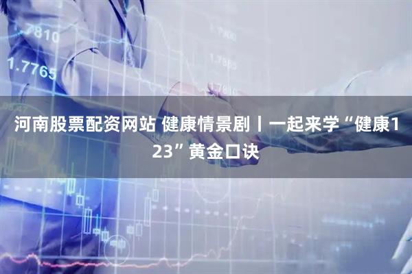 河南股票配资网站 健康情景剧丨一起来学“健康123”黄金口诀