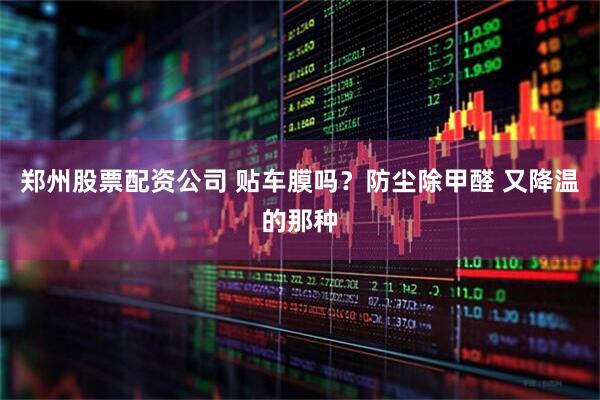 郑州股票配资公司 贴车膜吗？防尘除甲醛 又降温的那种
