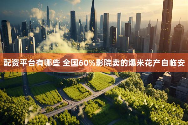 配资平台有哪些 全国60%影院卖的爆米花产自临安