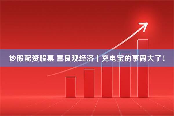 炒股配资股票 喜良观经济｜充电宝的事闹大了！